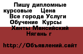 Пишу дипломные курсовые  › Цена ­ 2 000 - Все города Услуги » Обучение. Курсы   . Ханты-Мансийский,Нягань г.